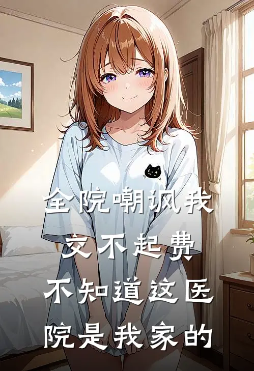 全院嘲讽我交不起费,不知道这医院是我家的人