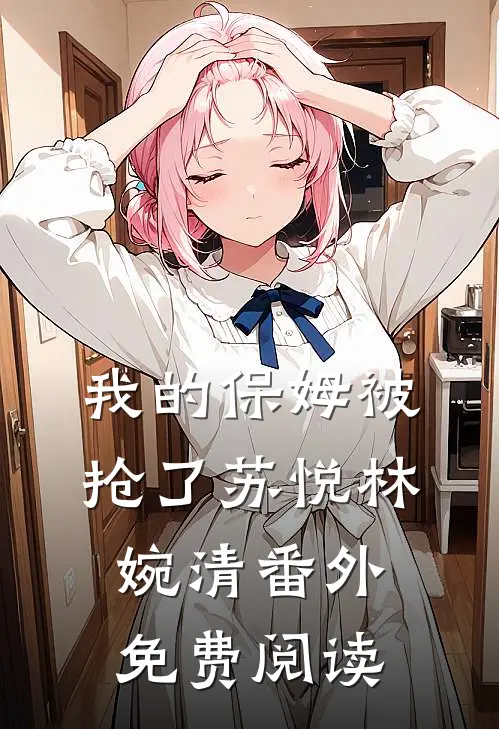 我的保姆被抢了苏悦林婉清 番外免费阅读