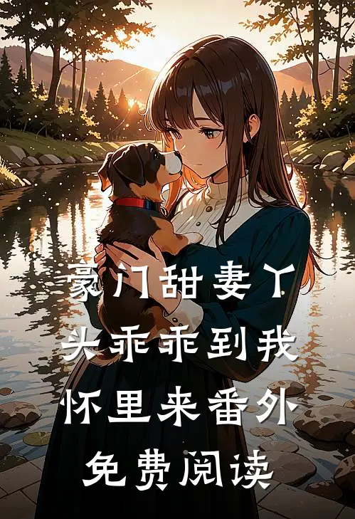 豪门甜妻丫头乖乖到我怀里来番外免费阅读