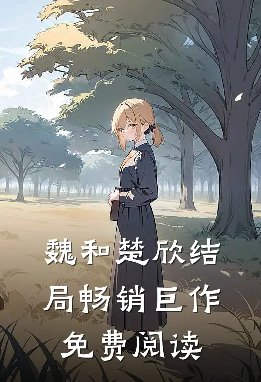魏和楚欣结局畅销巨作免费阅读