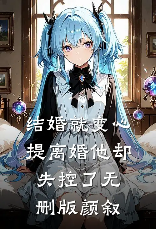 结婚就变心，提离婚他却失控了无删版颜叙