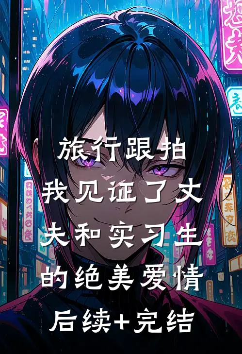 旅行跟拍，我见证了丈夫和实习生的绝美爱情后续+完结