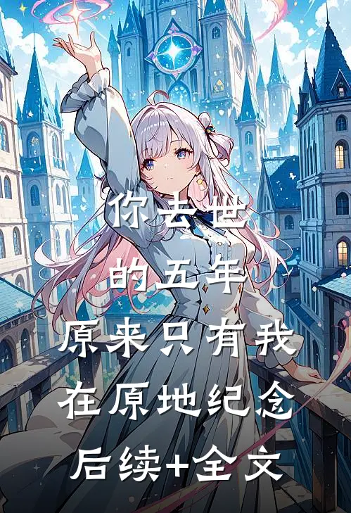 你去世的五年，原来只有我在原地纪念后续+全文