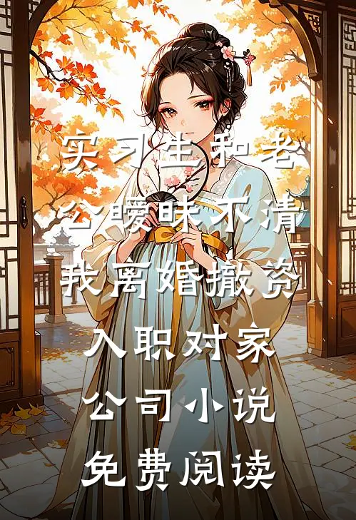 实习生和老公暧昧不清，我离婚撤资入职对家公司小说免费阅读