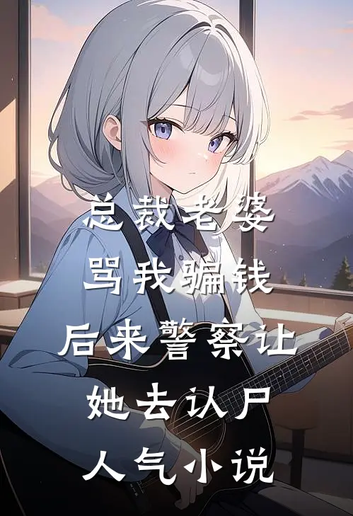 总裁老婆骂我骗钱，后来警察让她去认尸人气小说