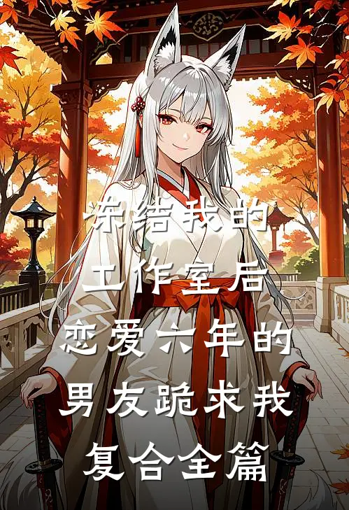 冻结我的工作室后，恋爱六年的男友跪求我复合全篇