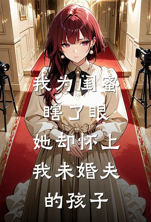 我为闺蜜瞎了眼,她却怀上我未婚夫的孩子免费阅读