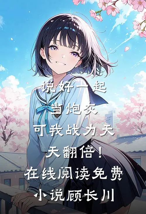 说好一起当炮灰，可我战力天天翻倍！在线阅读免费小说顾长川