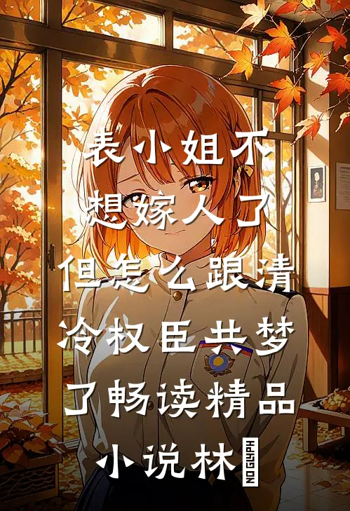 表小姐不想嫁人了，但怎么跟清冷权臣共梦了畅读精品小说林婳