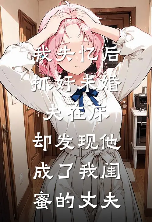 我失忆后抓奸未婚夫在床，却发现他成了我闺蜜的丈夫