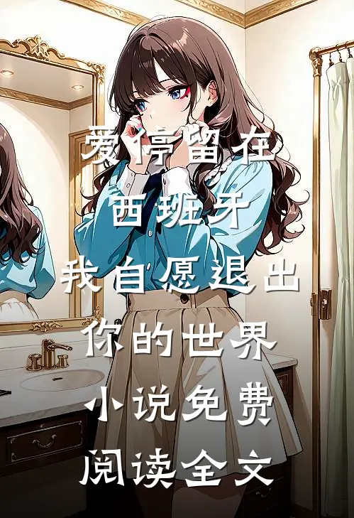 爱停留在西班牙，我自愿退出你的世界小说免费阅读全文