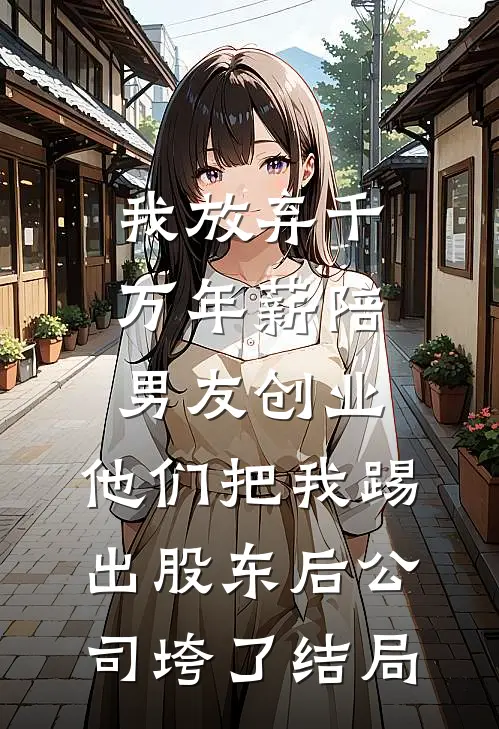我放弃千万年薪陪男友创业，他们把我踢出股东后公司垮了结局
