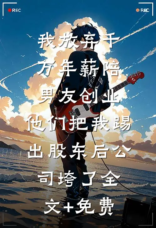我放弃千万年薪陪男友创业，他们把我踢出股东后公司垮了全文+免费