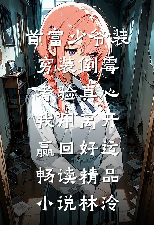 首富少爷装穷装倒霉考验真心，我用离开赢回好运畅读精品小说林泠