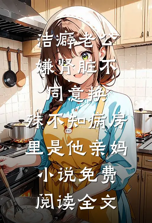 洁癖老公嫌肾脏不同意换，殊不知病房里是他亲妈小说免费阅读全文