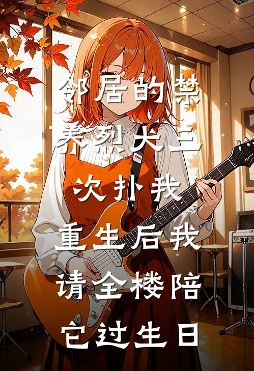 邻居的禁养烈犬三次扑我，重生后我请全楼陪它过生日