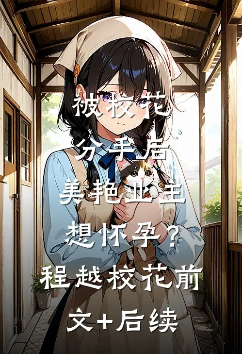 被校花分手后，美艳业主想怀孕？程越校花前文+后续