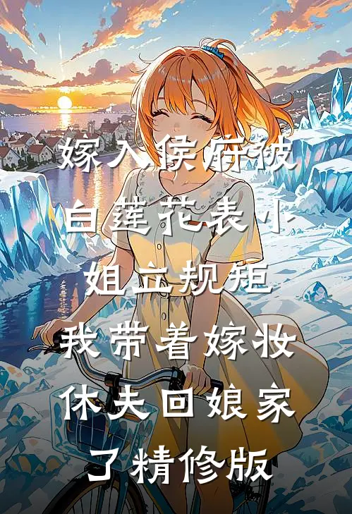 嫁入侯府被白莲花表小姐立规矩，我带着嫁妆休夫回娘家了精修版