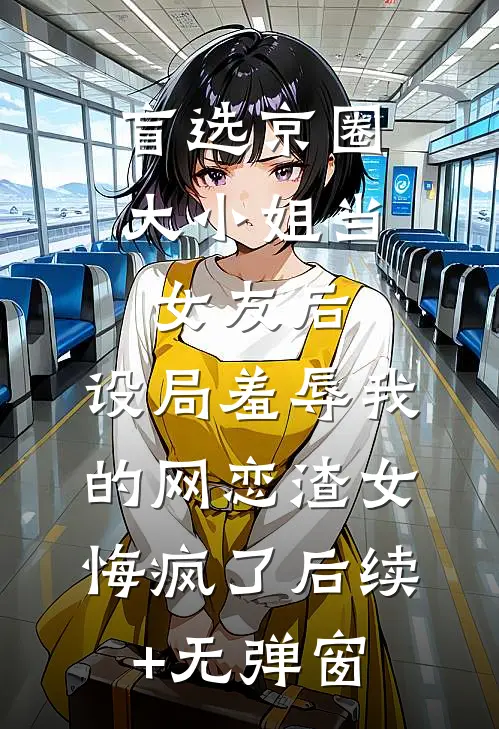 盲选京圈大小姐当女友后，设局羞辱我的网恋渣女悔疯了后续+无弹窗