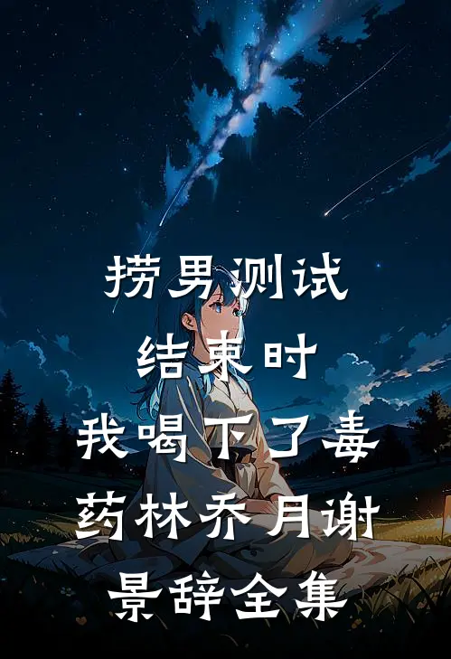 捞男测试结束时，我喝下了毒药林乔月谢景辞全集
