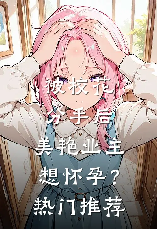 被校花分手后，美艳业主想怀孕？热门推荐