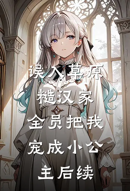误入草原糙汉家，全员把我宠成小公主后续
