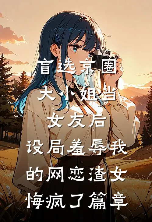 盲选京圈大小姐当女友后，设局羞辱我的网恋渣女悔疯了篇章