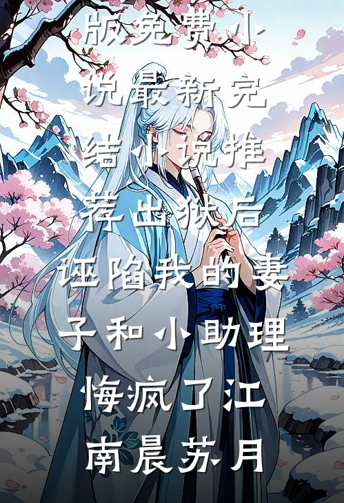 出狱后，诬陷我的妻子和小助理悔疯了(江南晨苏月)完整版免费小说_最新完结小说推荐出狱后，诬陷我的妻子和小助理悔疯了(江南晨苏月)