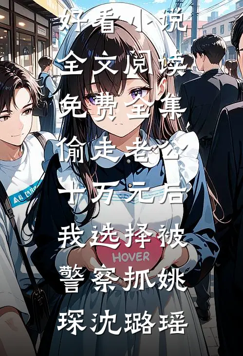 偷走老公十万元后，我选择被警察抓姚琛沈璐瑶热门好看小说_全文阅读免费全集偷走老公十万元后，我选择被警察抓(姚琛沈璐瑶)