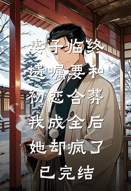 妻子临终遗嘱要和初恋合葬，我成全后她却疯了已完结
