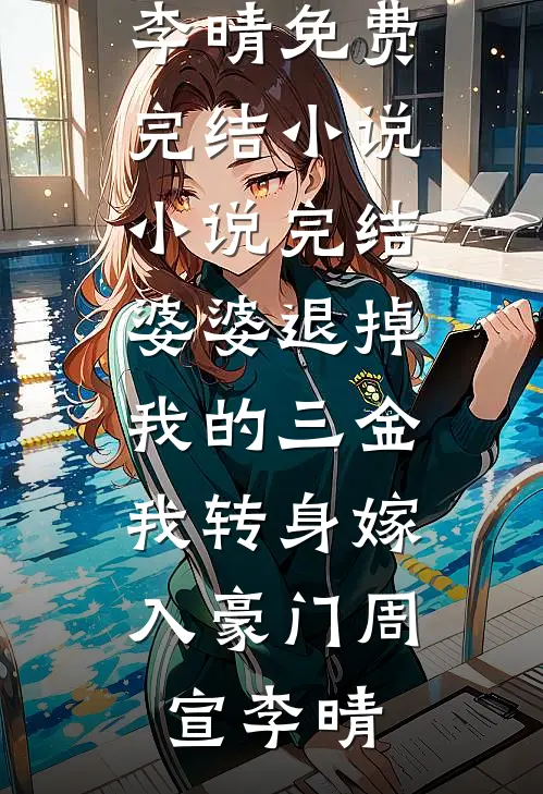 婆婆退掉我的三金，我转身嫁入豪门周宣李晴免费完结小说_小说完结婆婆退掉我的三金，我转身嫁入豪门(周宣李晴)
