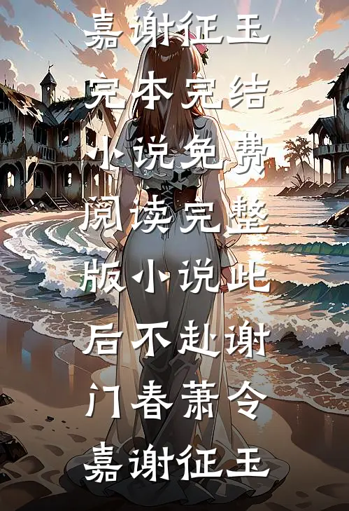 此后不赴谢门春萧令嘉谢征玉完本完结小说_免费阅读完整版小说此后不赴谢门春萧令嘉谢征玉