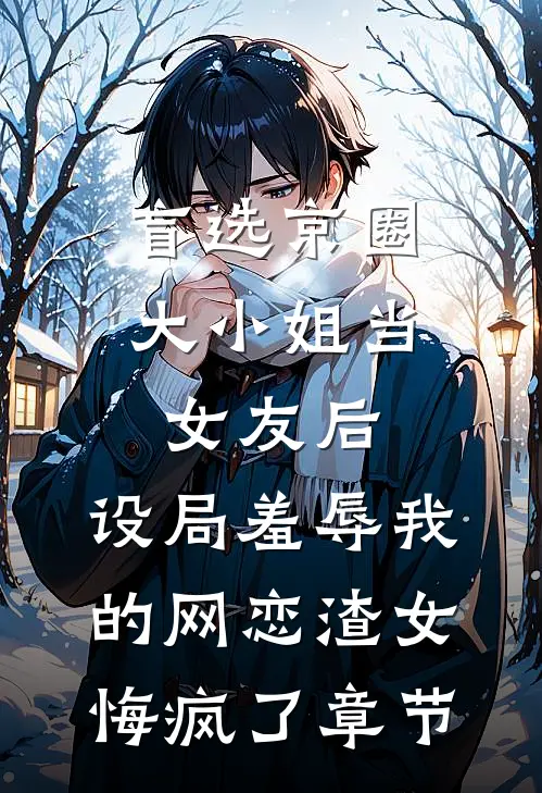 盲选京圈大小姐当女友后，设局羞辱我的网恋渣女悔疯了章节