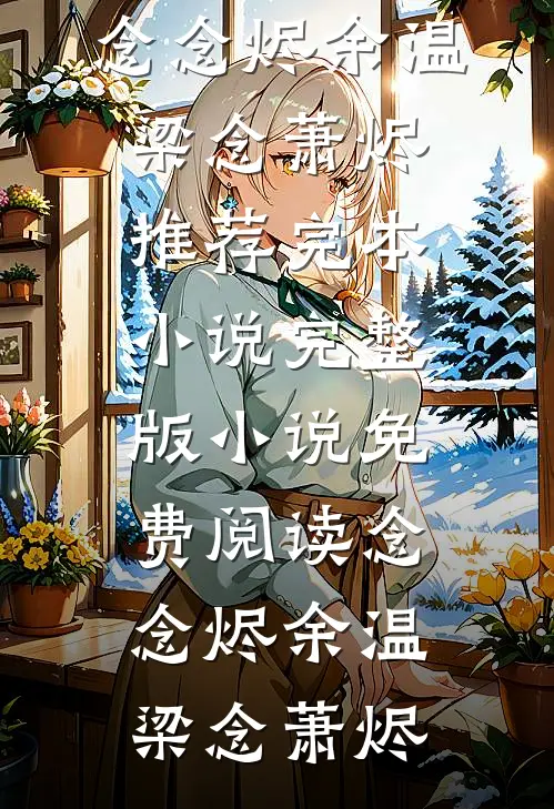念念烬余温梁念萧烬推荐完本小说_完整版小说免费阅读念念烬余温(梁念萧烬)