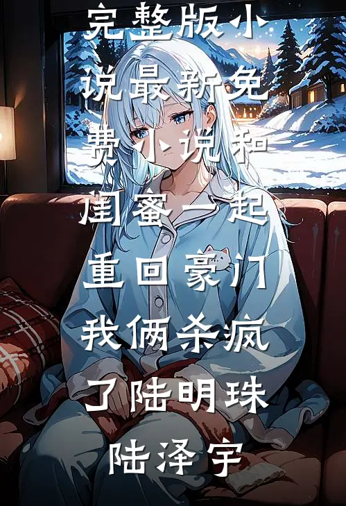 和闺蜜一起重回豪门，我俩杀疯了(陆明珠陆泽宇)免费完整版小说_最新免费小说和闺蜜一起重回豪门，我俩杀疯了(陆明珠陆泽宇)