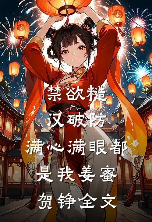 禁欲糙汉破防，满心满眼都是我姜蜜贺铮全文