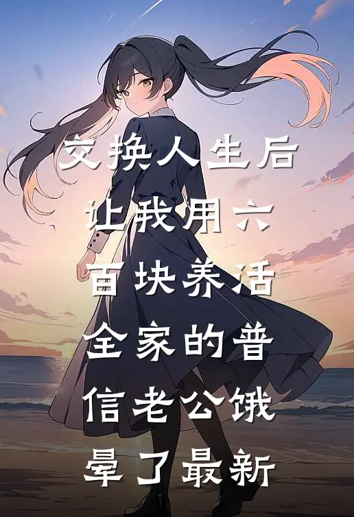 交换人生后，让我用六百块养活全家的普信老公饿晕了最新