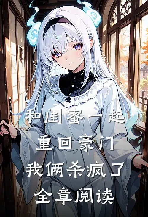 和闺蜜一起重回豪门，我俩杀疯了全章阅读