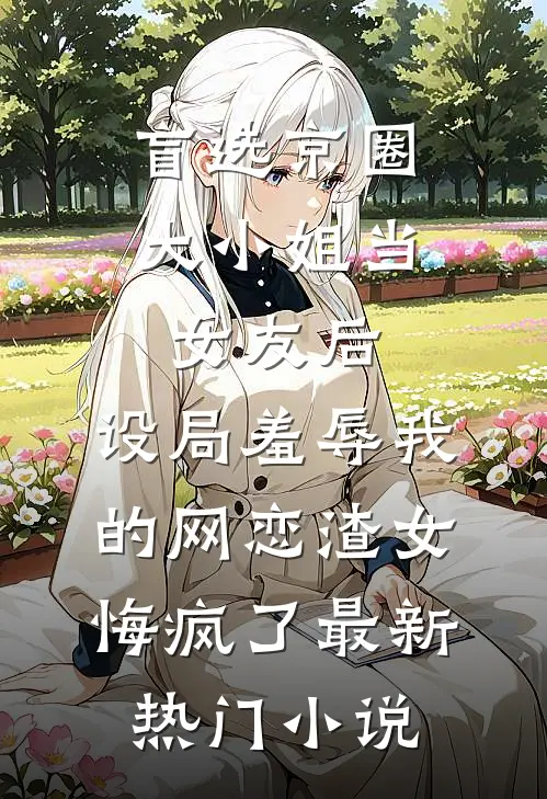 盲选京圈大小姐当女友后，设局羞辱我的网恋渣女悔疯了最新热门小说