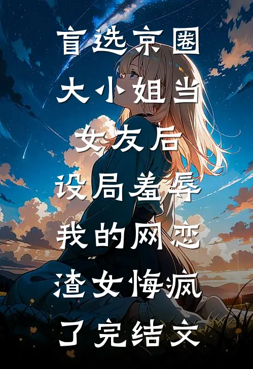 盲选京圈大小姐当女友后，设局羞辱我的网恋渣女悔疯了完结文