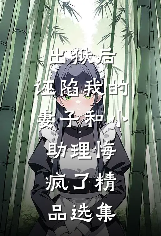 出狱后，诬陷我的妻子和小助理悔疯了精品选集