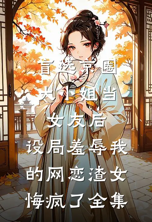 盲选京圈大小姐当女友后，设局羞辱我的网恋渣女悔疯了全集