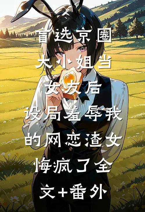 盲选京圈大小姐当女友后，设局羞辱我的网恋渣女悔疯了全文+番外