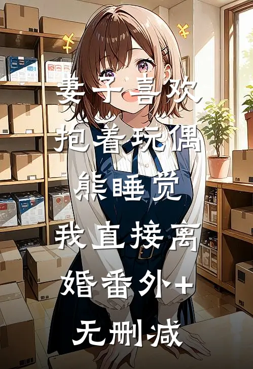 妻子喜欢抱着玩偶熊睡觉，我直接离婚番外+无删减
