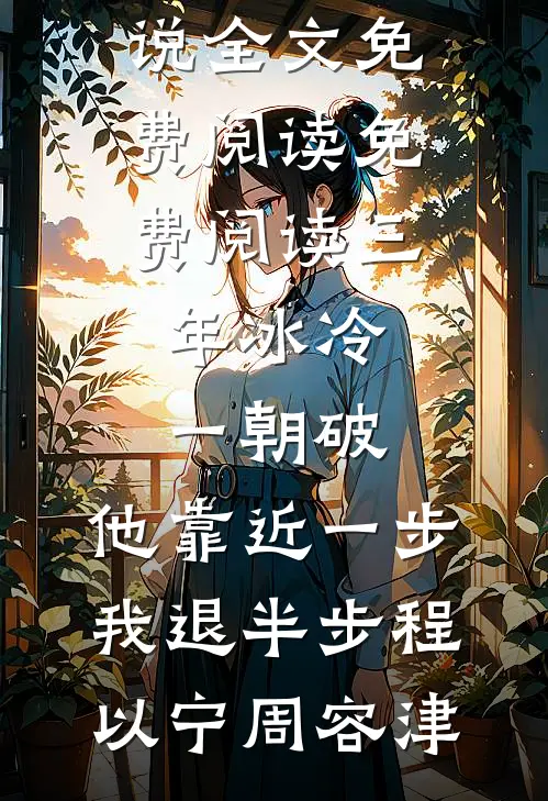 三年冰冷一朝破，他靠近一步我退半步(程以宁周容津)小说全文免费阅读_免费阅读三年冰冷一朝破，他靠近一步我退半步(程以宁周容津)
