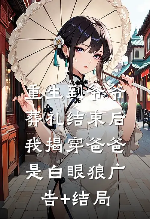 重生到爷爷葬礼结束后，我揭穿爸爸是白眼狼广告+结局