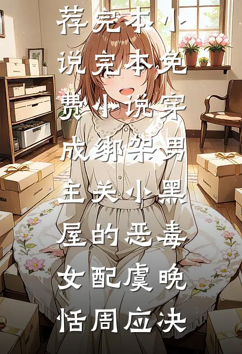 穿成绑架男主关小黑屋的恶毒女配(虞晚恬周应决)推荐完本小说_完本免费小说穿成绑架男主关小黑屋的恶毒女配虞晚恬周应决