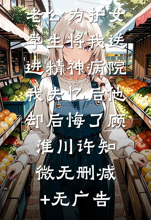 老公为护女学生将我送进精神病院，我失忆后他却后悔了顾淮川许知微无删减+无广告
