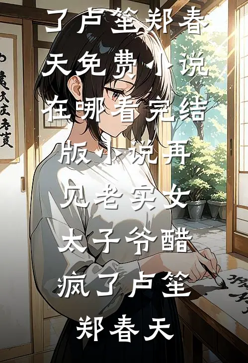 再见老实女，太子爷醋疯了(卢笙郑春天)免费小说在哪看_完结版小说再见老实女，太子爷醋疯了卢笙郑春天