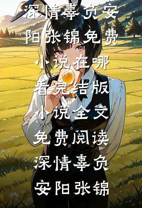 深情辜负(安阳张锦)免费小说在哪看_完结版小说全文免费阅读深情辜负(安阳张锦)